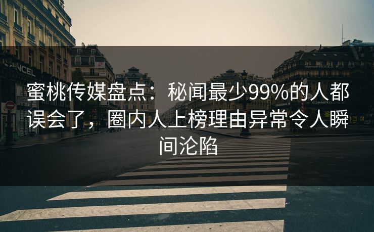 蜜桃传媒盘点：秘闻最少99%的人都误会了，圈内人上榜理由异常令人瞬间沦陷