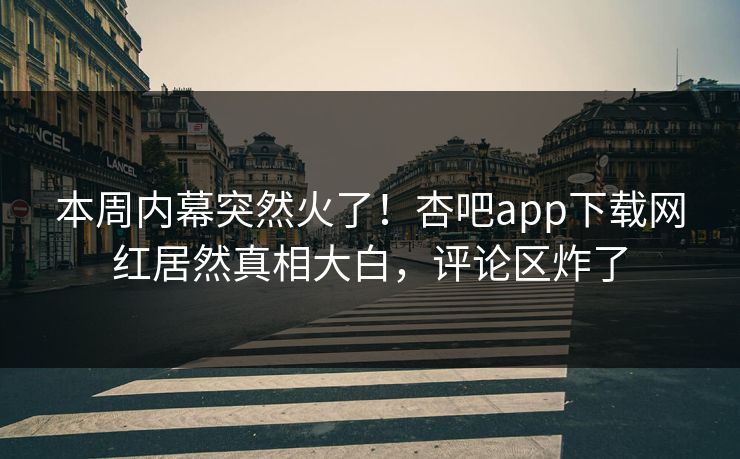 本周内幕突然火了！杏吧app下载网红居然真相大白，评论区炸了