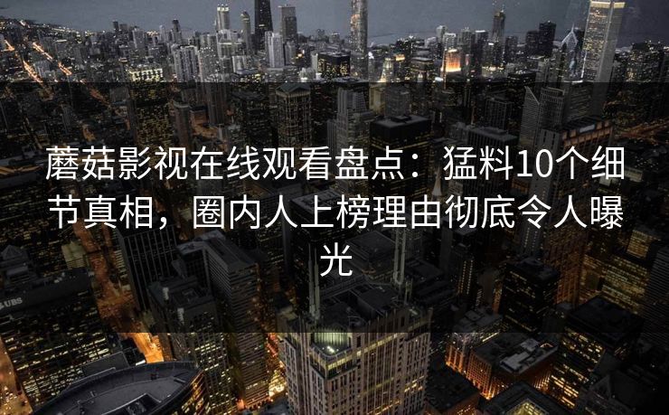 蘑菇影视在线观看盘点：猛料10个细节真相，圈内人上榜理由彻底令人曝光