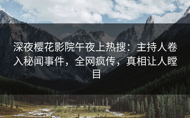 深夜樱花影院午夜上热搜：主持人卷入秘闻事件，全网疯传，真相让人瞠目