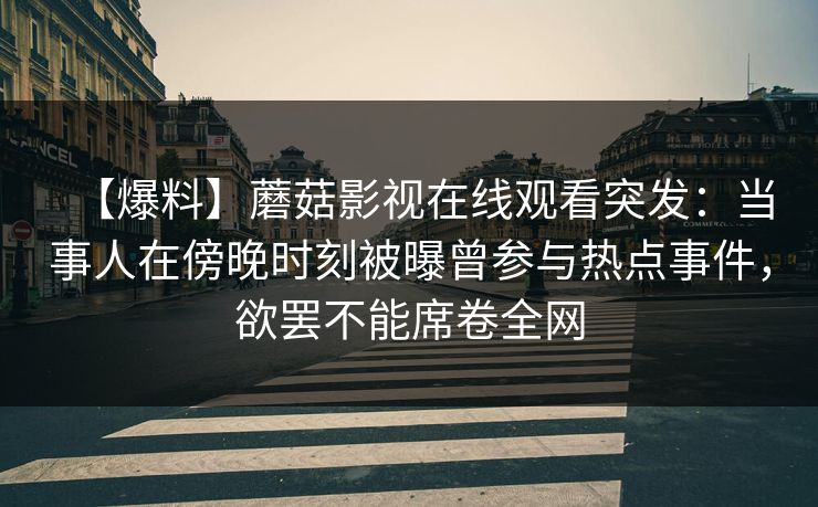 【爆料】蘑菇影视在线观看突发：当事人在傍晚时刻被曝曾参与热点事件，欲罢不能席卷全网