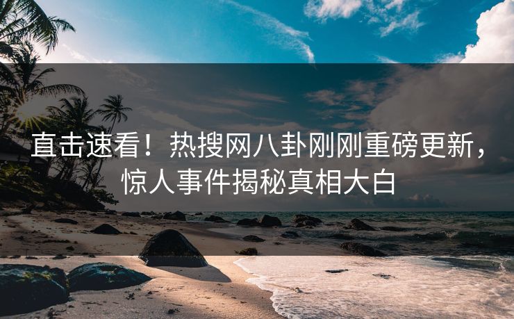 直击速看！热搜网八卦刚刚重磅更新，惊人事件揭秘真相大白