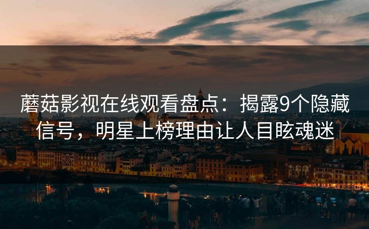蘑菇影视在线观看盘点：揭露9个隐藏信号，明星上榜理由让人目眩魂迷