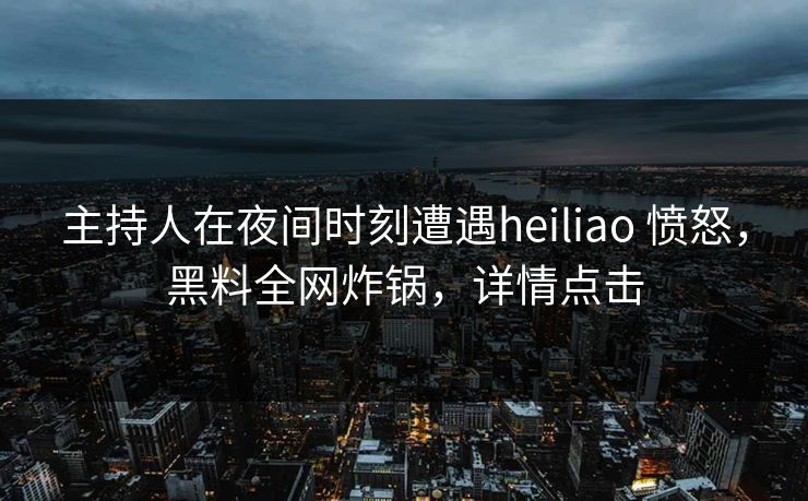 主持人在夜间时刻遭遇heiliao 愤怒，黑料全网炸锅，详情点击