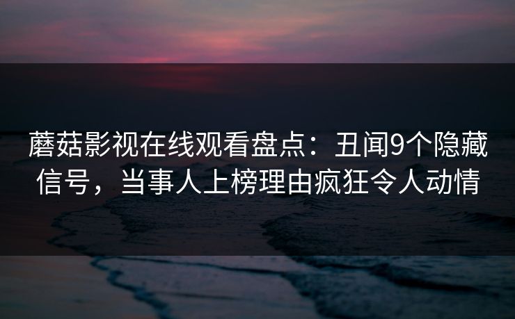 蘑菇影视在线观看盘点：丑闻9个隐藏信号，当事人上榜理由疯狂令人动情