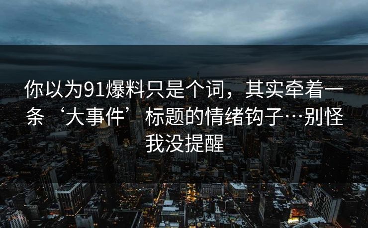 你以为91爆料只是个词，其实牵着一条‘大事件’标题的情绪钩子…别怪我没提醒