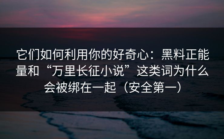 它们如何利用你的好奇心：黑料正能量和“万里长征小说”这类词为什么会被绑在一起（安全第一）
