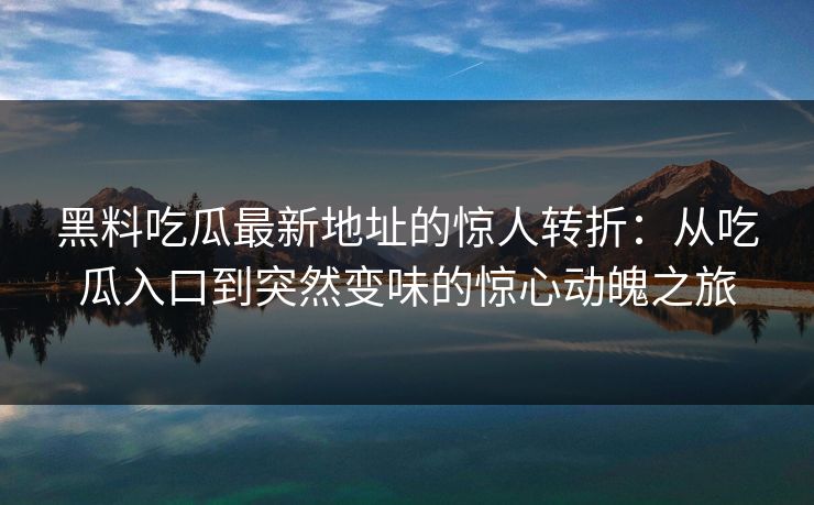 黑料吃瓜最新地址的惊人转折：从吃瓜入口到突然变味的惊心动魄之旅