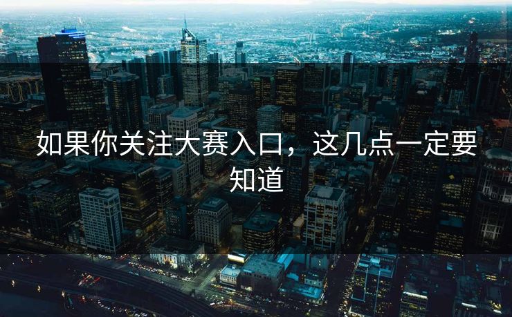 如果你关注大赛入口，这几点一定要知道