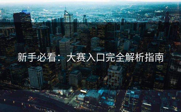 新手必看：大赛入口完全解析指南