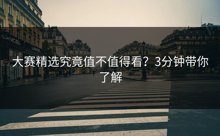 大赛精选究竟值不值得看？3分钟带你了解