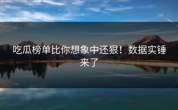 吃瓜榜单比你想象中还狠！数据实锤来了