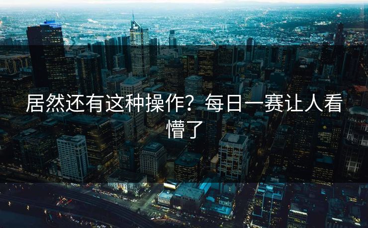 居然还有这种操作？每日一赛让人看懵了