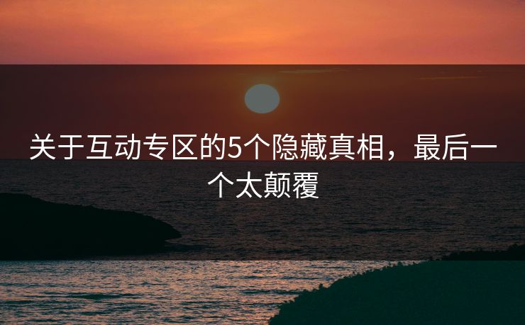 关于互动专区的5个隐藏真相，最后一个太颠覆