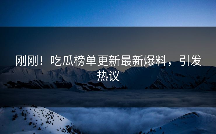 刚刚！吃瓜榜单更新最新爆料，引发热议