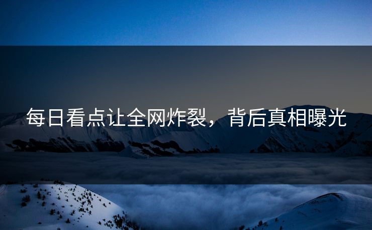 每日看点让全网炸裂，背后真相曝光