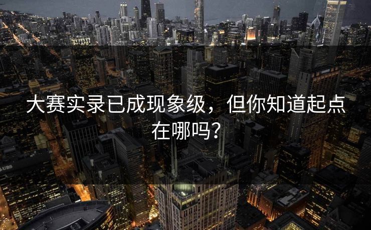 大赛实录已成现象级，但你知道起点在哪吗？