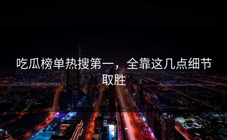 吃瓜榜单热搜第一，全靠这几点细节取胜