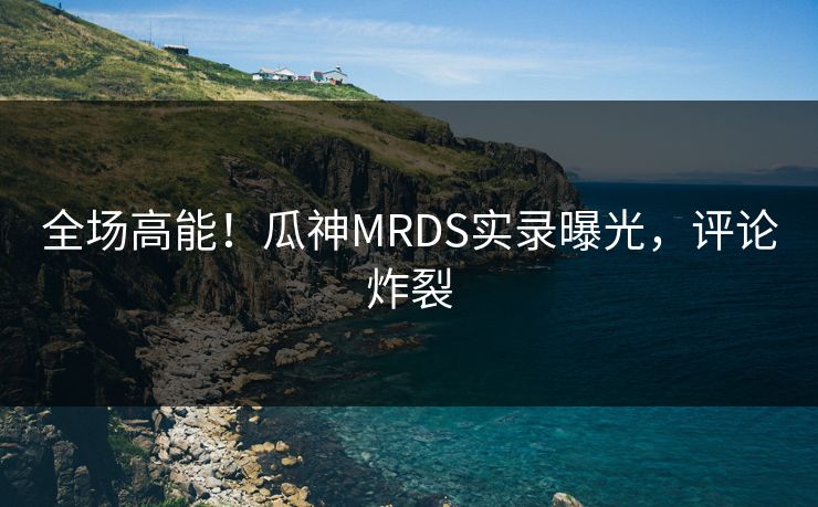 全场高能！瓜神MRDS实录曝光，评论炸裂