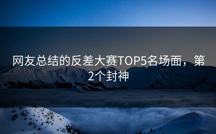 网友总结的反差大赛TOP5名场面，第2个封神