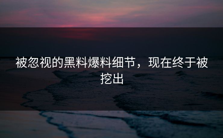 被忽视的黑料爆料细节，现在终于被挖出