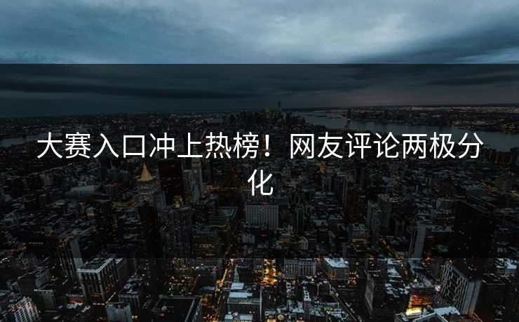 大赛入口冲上热榜！网友评论两极分化