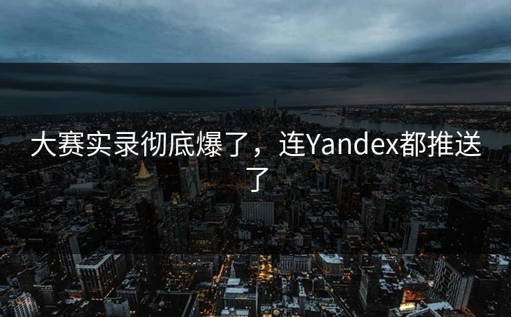 大赛实录彻底爆了，连Yandex都推送了