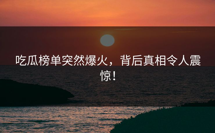 吃瓜榜单突然爆火，背后真相令人震惊！