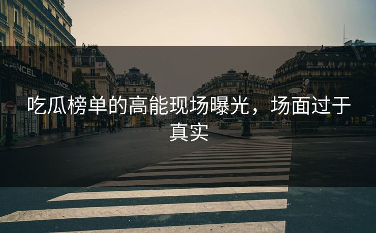 吃瓜榜单的高能现场曝光，场面过于真实