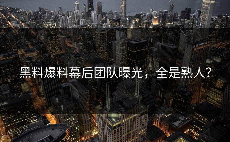 黑料爆料幕后团队曝光，全是熟人？