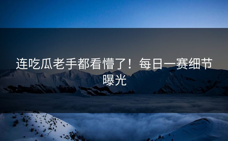 连吃瓜老手都看懵了！每日一赛细节曝光