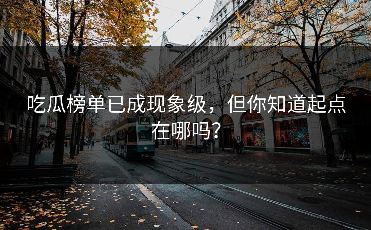 吃瓜榜单已成现象级，但你知道起点在哪吗？