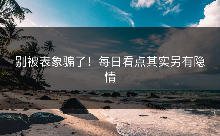 别被表象骗了！每日看点其实另有隐情