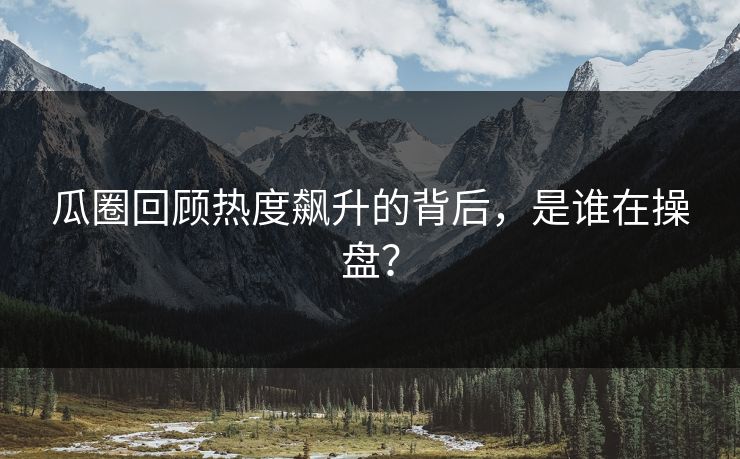 瓜圈回顾热度飙升的背后，是谁在操盘？