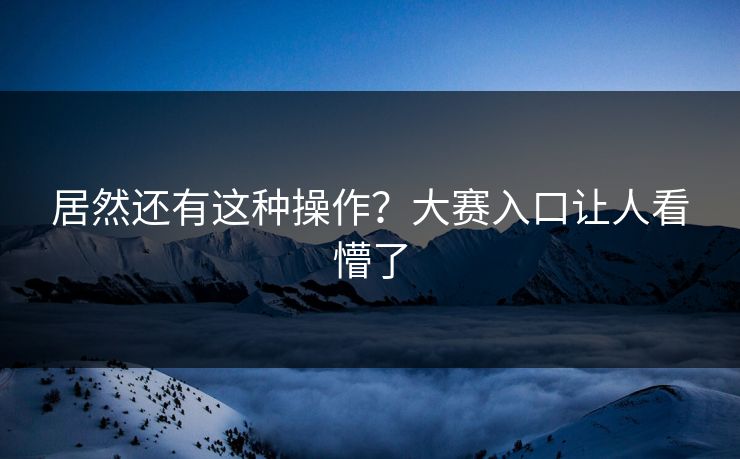 居然还有这种操作？大赛入口让人看懵了