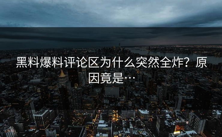 黑料爆料评论区为什么突然全炸？原因竟是…
