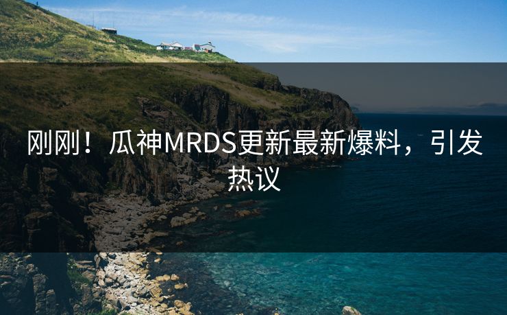 刚刚！瓜神MRDS更新最新爆料，引发热议