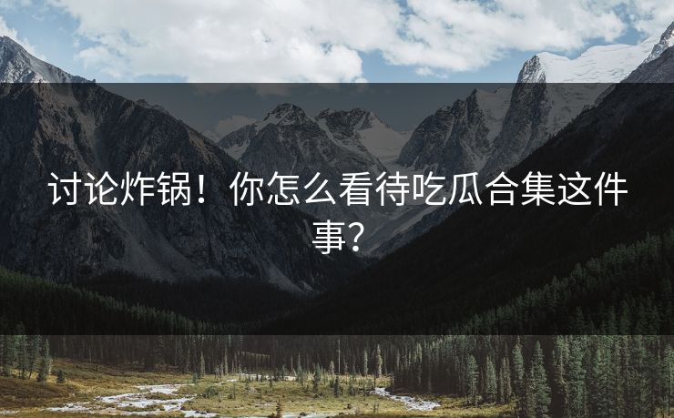 讨论炸锅！你怎么看待吃瓜合集这件事？