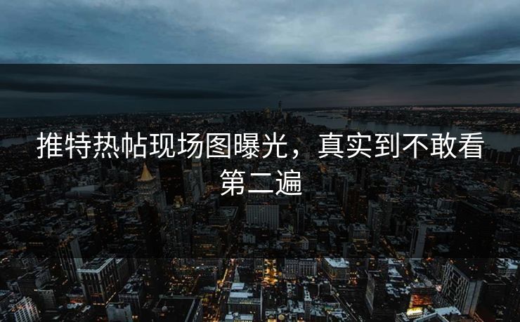 推特热帖现场图曝光，真实到不敢看第二遍