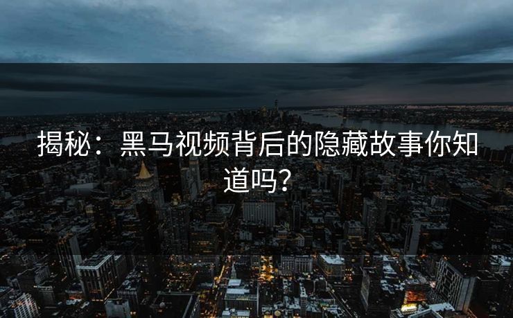 揭秘：黑马视频背后的隐藏故事你知道吗？