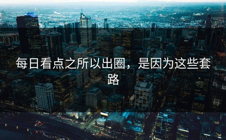 每日看点之所以出圈，是因为这些套路