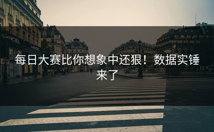 每日大赛比你想象中还狠！数据实锤来了
