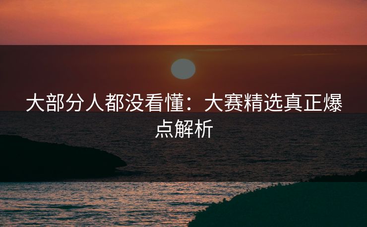 大部分人都没看懂：大赛精选真正爆点解析