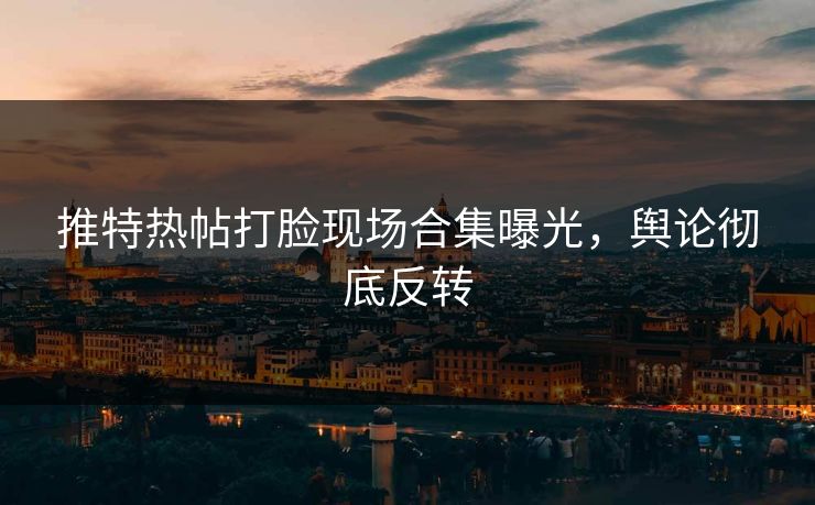推特热帖打脸现场合集曝光，舆论彻底反转