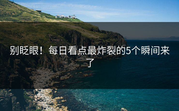 别眨眼！每日看点最炸裂的5个瞬间来了