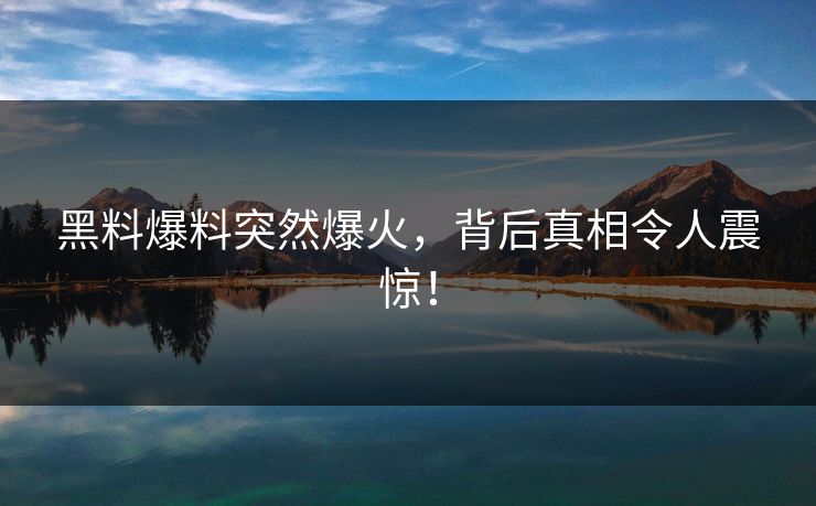 黑料爆料突然爆火，背后真相令人震惊！