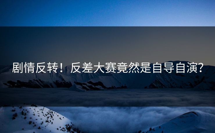 剧情反转！反差大赛竟然是自导自演？