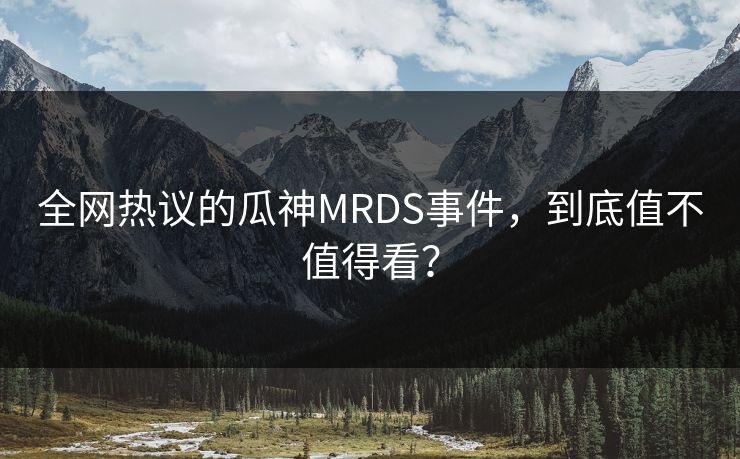全网热议的瓜神MRDS事件，到底值不值得看？