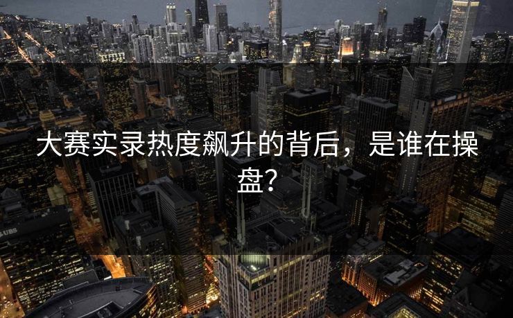 大赛实录热度飙升的背后，是谁在操盘？