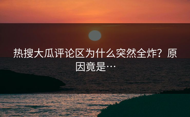 热搜大瓜评论区为什么突然全炸？原因竟是…